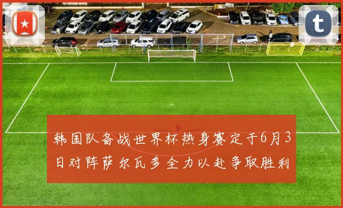 韩国队备战世界杯热身赛定于6月3日对阵萨尔瓦多全力以赴争取胜利