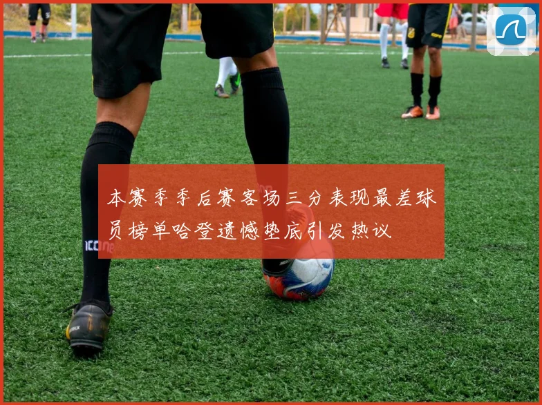 本赛季季后赛客场三分表现最差球员榜单哈登遗憾垫底引发热议