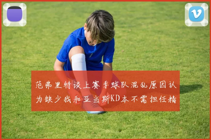 范弗里特谈上赛季球队混乱原因认为缺少我和亚当斯KD本不需担任精神领袖
