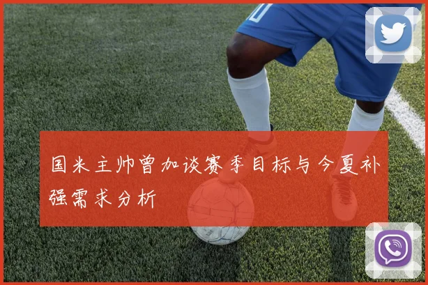 国米主帅曾加谈赛季目标与今夏补强需求分析
