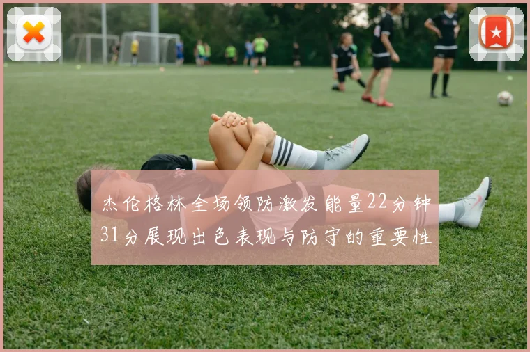 杰伦格林全场领防激发能量22分钟31分展现出色表现与防守的重要性