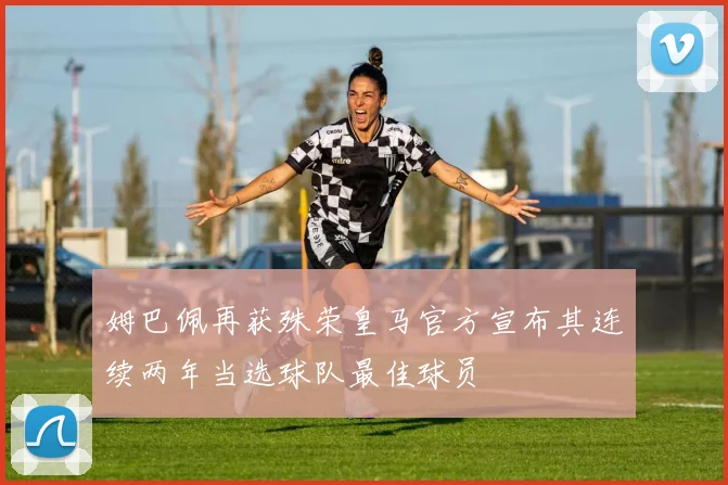 姆巴佩再获殊荣皇马官方宣布其连续两年当选球队最佳球员