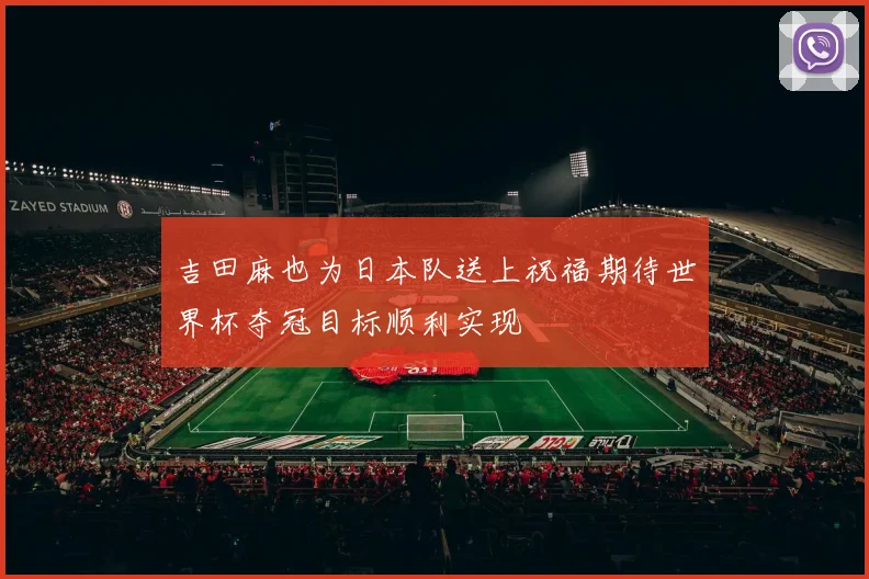吉田麻也为日本队送上祝福期待世界杯夺冠目标顺利实现