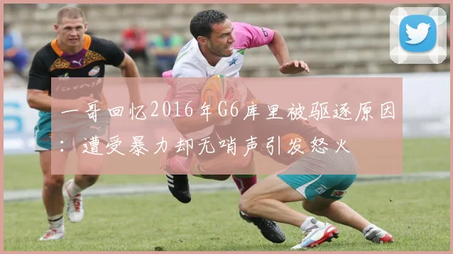 一哥回忆2016年G6库里被驱逐原因：遭受暴力却无哨声引发怒火
