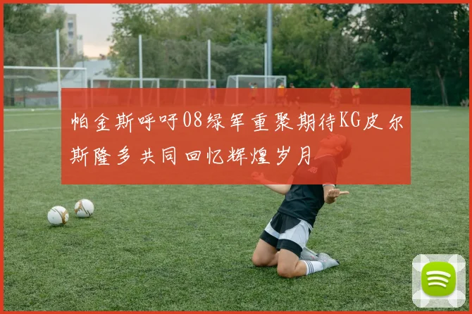 帕金斯呼吁08绿军重聚期待KG皮尔斯隆多共同回忆辉煌岁月