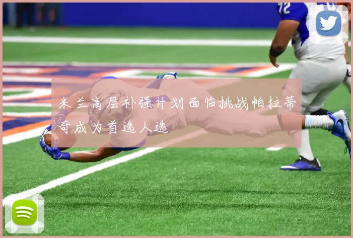 米兰高层补强计划面临挑战帕拉蒂奇成为首选人选