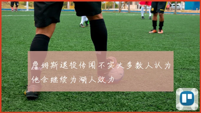 詹姆斯退役传闻不实大多数人认为他会继续为湖人效力