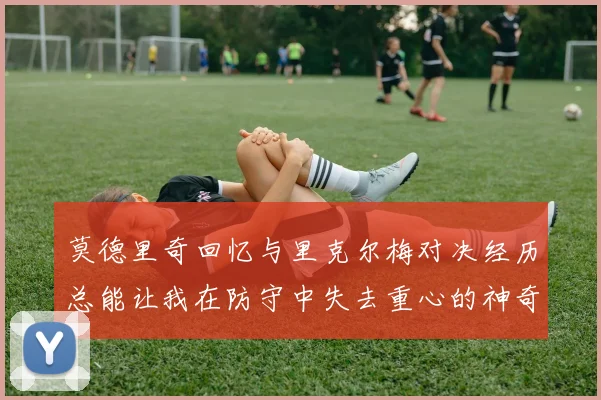 莫德里奇回忆与里克尔梅对决经历总能让我在防守中失去重心的神奇球员