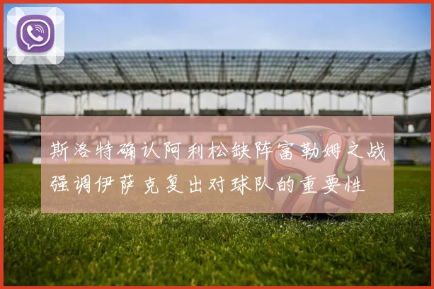斯洛特确认阿利松缺阵富勒姆之战强调伊萨克复出对球队的重要性