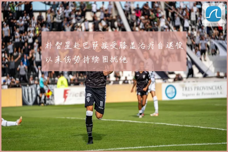 朴智星赴巴萨接受膝盖治疗自退役以来伤势持续困扰他